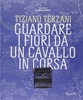 Tiziano Terzani - Guardare i Fiori da un Cavallo in Corsa